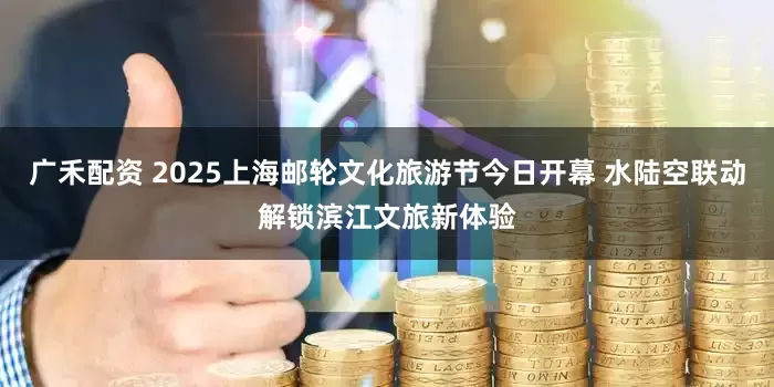 广禾配资 2025上海邮轮文化旅游节今日开幕 水陆空联动解锁滨江文旅新体验
