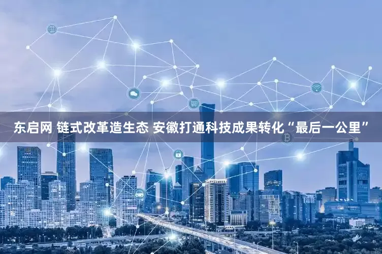 东启网 链式改革造生态 安徽打通科技成果转化“最后一公里”
