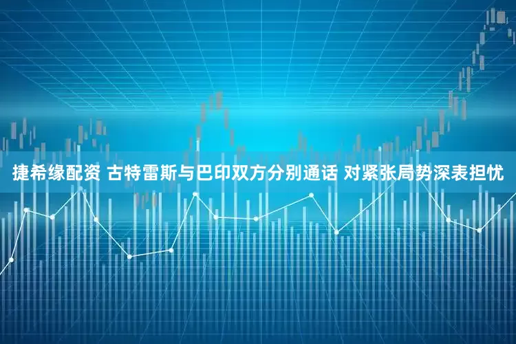 捷希缘配资 古特雷斯与巴印双方分别通话 对紧张局势深表担忧