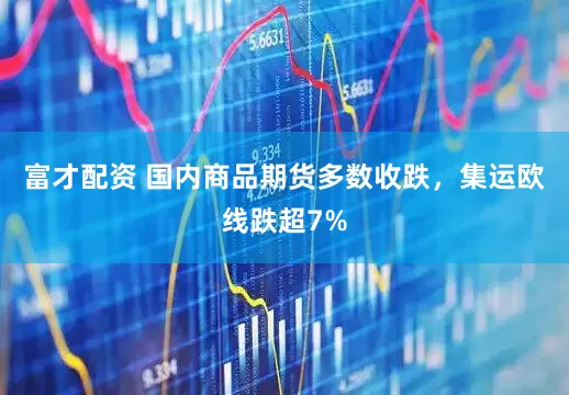 富才配资 国内商品期货多数收跌，集运欧线跌超7%