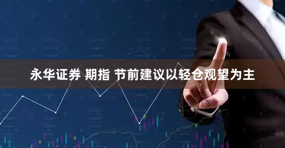 永华证券 期指 节前建议以轻仓观望为主