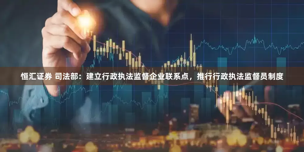 恒汇证券 司法部：建立行政执法监督企业联系点，推行行政执法监督员制度