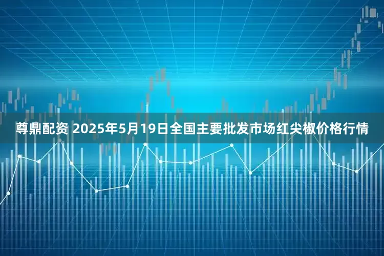 尊鼎配资 2025年5月19日全国主要批发市场红尖椒价格行情
