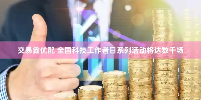 交易鑫优配 全国科技工作者日系列活动将达数千场