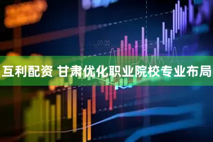 互利配资 甘肃优化职业院校专业布局