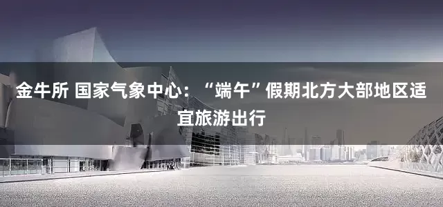 金牛所 国家气象中心：“端午”假期北方大部地区适宜旅游出行