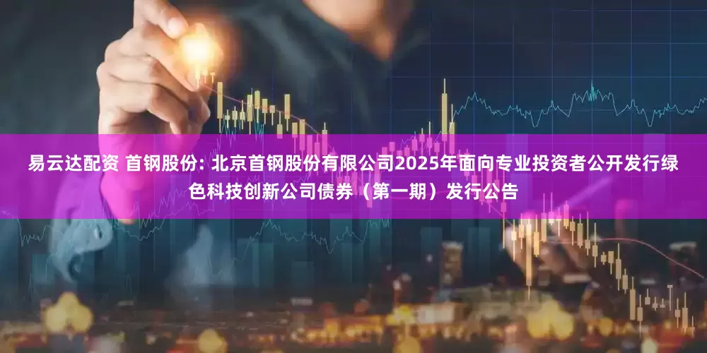 易云达配资 首钢股份: 北京首钢股份有限公司2025年面向专业投资者公开发行绿色科技创新公司债券(第一期)发行公告