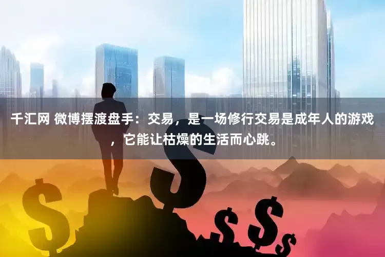 千汇网 微博摆渡盘手:交易,是一场修行交易是成年人的游戏,它能让枯燥的生活而心跳。