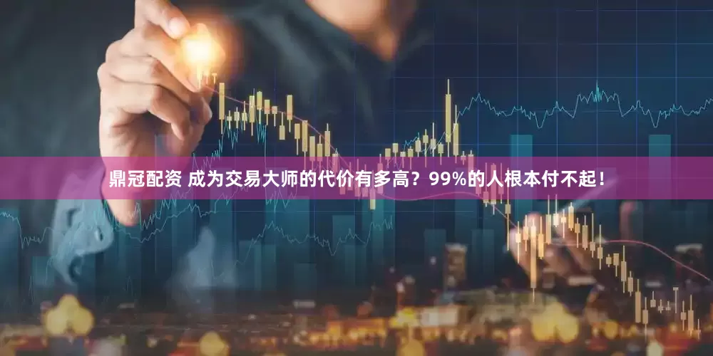 鼎冠配资 成为交易大师的代价有多高？99%的人根本付不起！