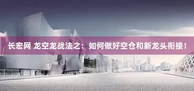 长宏网 龙空龙战法之：如何做好空仓和新龙头衔接！