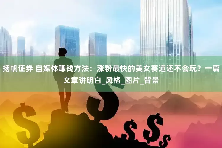 扬帆证券 自媒体赚钱方法：涨粉最快的美女赛道还不会玩？一篇文章讲明白_风格_图片_背景