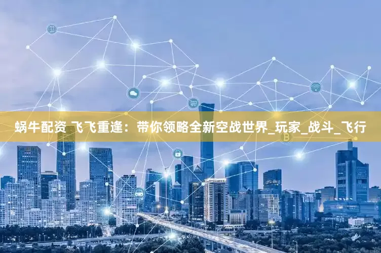 蜗牛配资 飞飞重逢：带你领略全新空战世界_玩家_战斗_飞行