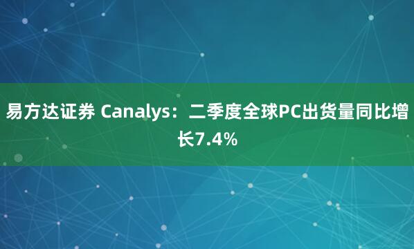 易方达证券 Canalys：二季度全球PC出货量同比增长7.4%