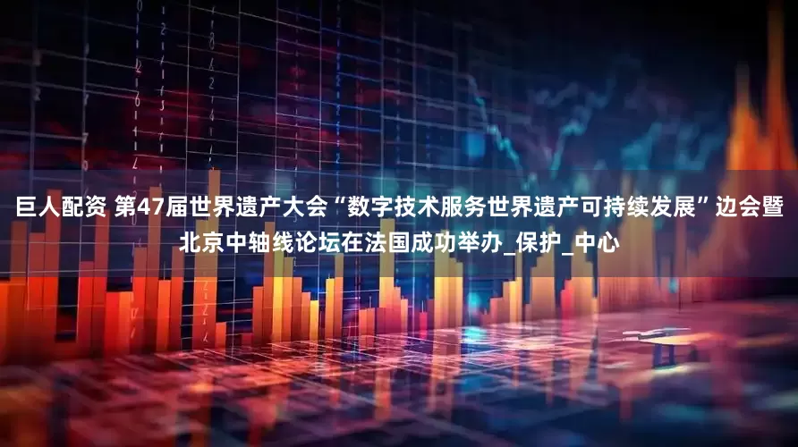 巨人配资 第47届世界遗产大会“数字技术服务世界遗产可持续发展”边会暨北京中轴线论坛在法国成功举办_保护_中心