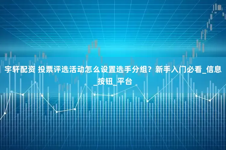 宇轩配资 投票评选活动怎么设置选手分组？新手入门必看_信息_按钮_平台