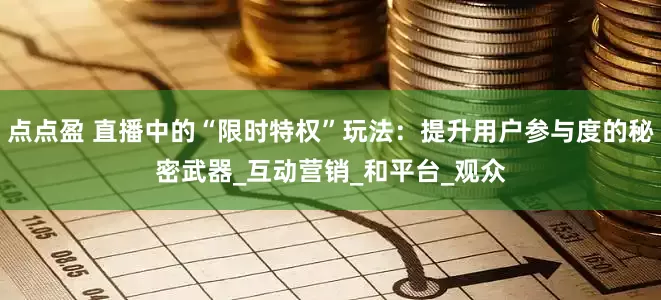 点点盈 直播中的“限时特权”玩法：提升用户参与度的秘密武器_互动营销_和平台_观众