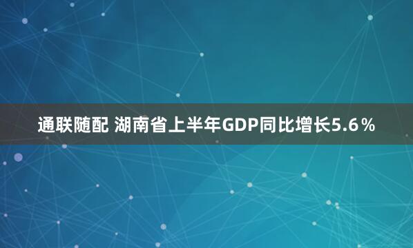 通联随配 湖南省上半年GDP同比增长5.6％