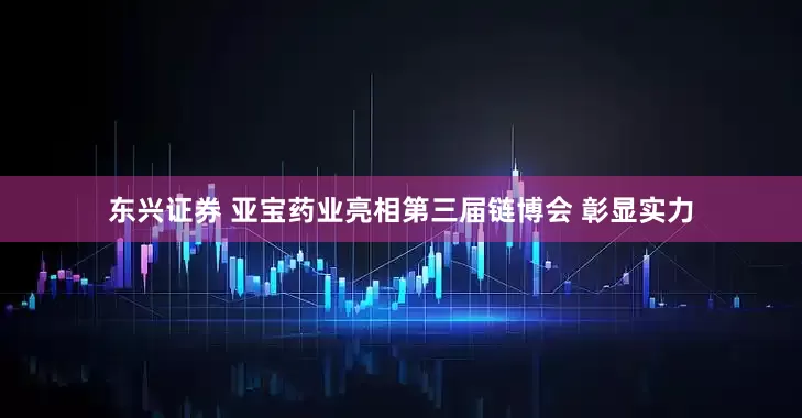 东兴证券 亚宝药业亮相第三届链博会 彰显实力