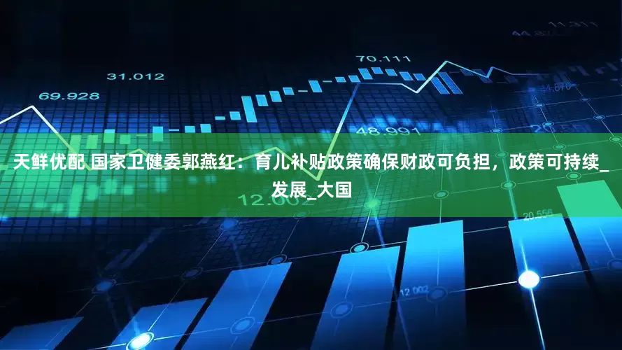 天鲜优配 国家卫健委郭燕红：育儿补贴政策确保财政可负担，政策可持续_发展_大国