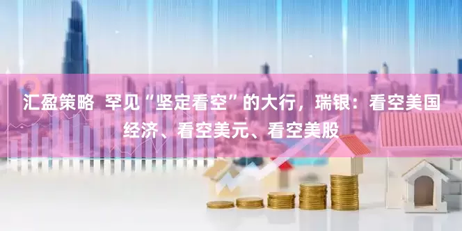 汇盈策略  罕见“坚定看空”的大行，瑞银：看空美国经济、看空美元、看空美股
