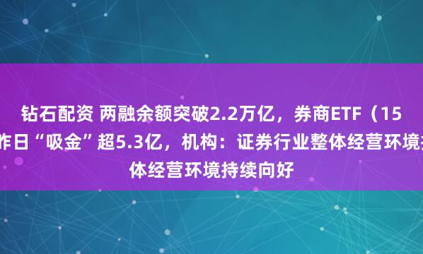 钻石配资 两融余额突破2.2万亿，券商ETF（159842）昨日“吸金”超5.3亿，机构：证券行业整体经营环境持续向好