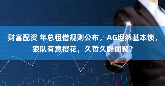 财富配资 年总租借规则公布，AG坦然基本锁，狼队有意樱花，久哲久酷团聚？