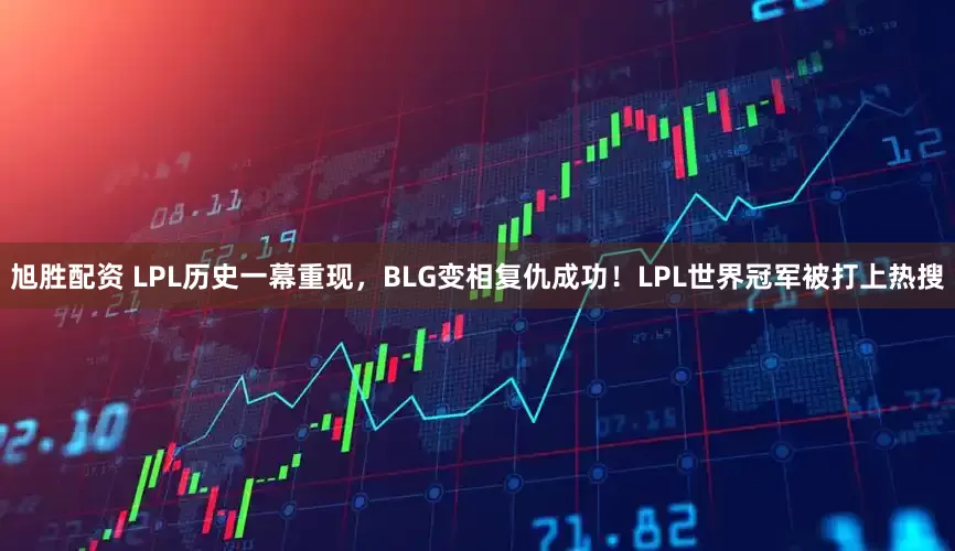 旭胜配资 LPL历史一幕重现，BLG变相复仇成功！LPL世界冠军被打上热搜