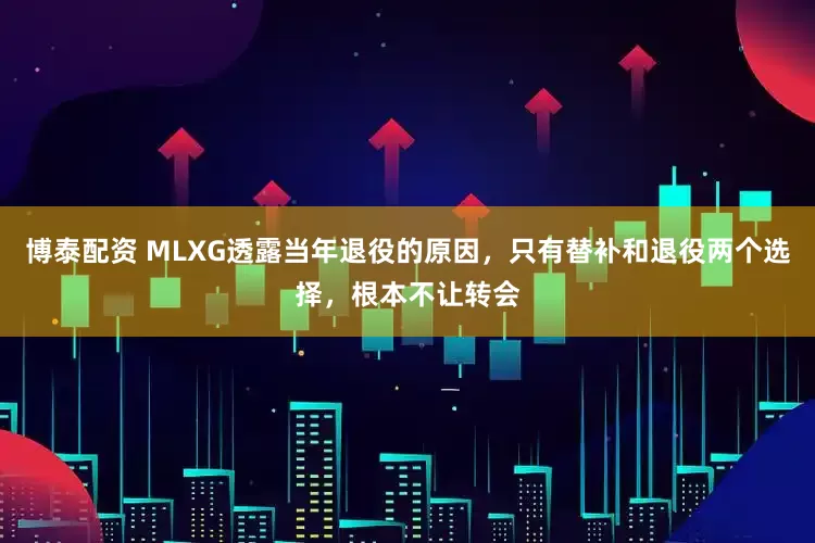 博泰配资 MLXG透露当年退役的原因，只有替补和退役两个选择，根本不让转会
