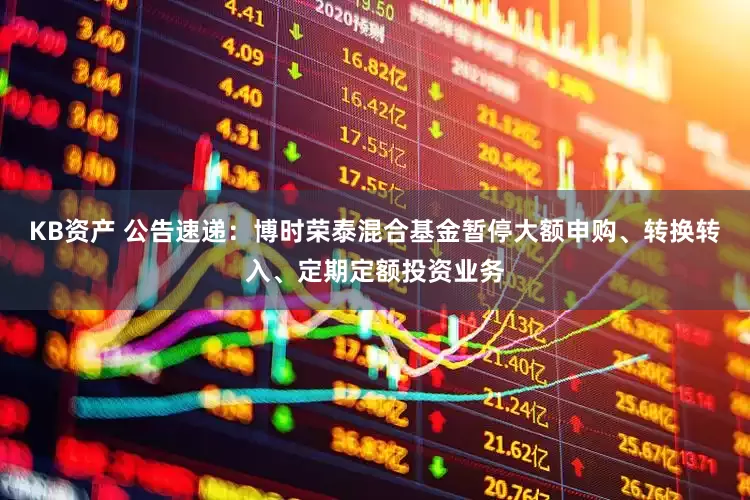 KB资产 公告速递：博时荣泰混合基金暂停大额申购、转换转入、定期定额投资业务