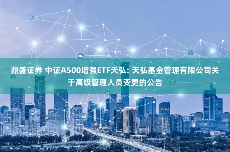 鼎盛证券 中证A500增强ETF天弘: 天弘基金管理有限公司关于高级管理人员变更的公告