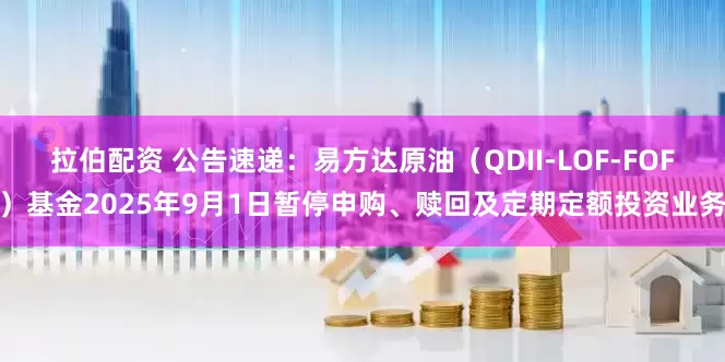拉伯配资 公告速递:易方达原油(QDII-LOF-FOF)基金2025年9月1日暂停申购、赎回及定期定额投资业务
