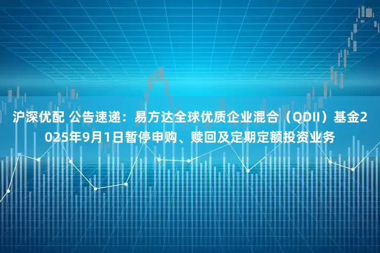 沪深优配 公告速递:易方达全球优质企业混合(QDII)基金2025年9月1日暂停申购、赎回及定期定额投资业务