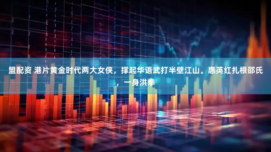 盟配资 港片黄金时代两大女侠，撑起华语武打半壁江山。惠英红扎根邵氏，一身洪拳