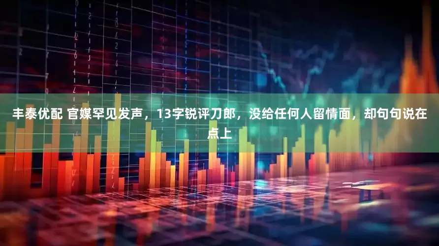 丰泰优配 官媒罕见发声，13字锐评刀郎，没给任何人留情面，却句句说在点上