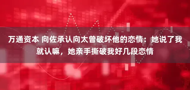 万通资本 向佐承认向太曾破坏他的恋情：她说了我就认嘛，她亲手撕破我好几段恋情