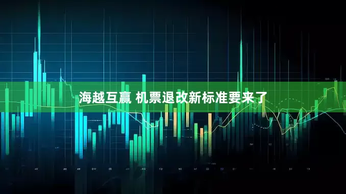 海越互赢 机票退改新标准要来了