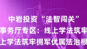 中岩投资 “法智闯关”省退役军人事务厅专区：线上学法筑牢拥军优属法治根基